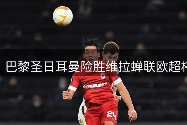 巴黎圣日耳曼险胜维拉蝉联欧超杯 17岁小将创进球纪录